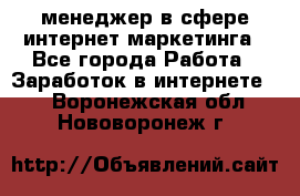 менеджер в сфере интернет-маркетинга - Все города Работа » Заработок в интернете   . Воронежская обл.,Нововоронеж г.